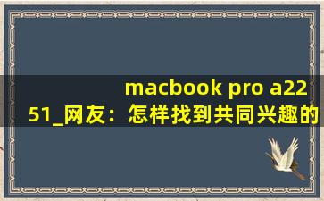 macbook pro a2251_网友：怎样找到共同兴趣的网友？